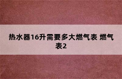 热水器16升需要多大燃气表 燃气表2.5 可以用16升吗?